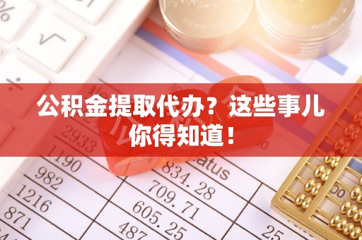 临西公积金提取代办？这些事儿你得知道！