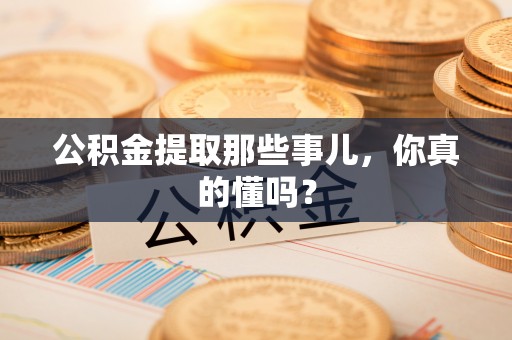 临西公积金提取那些事儿，你真的懂吗？