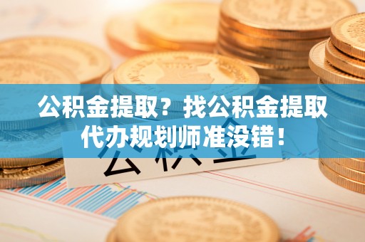 临西公积金提取？找公积金提取代办规划师准没错！
