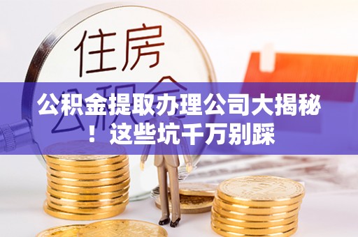临西公积金提取办理公司大揭秘！这些坑千万别踩