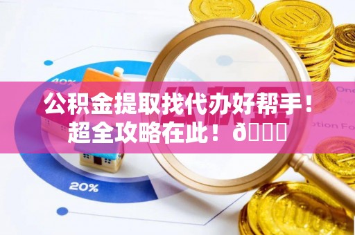 临西公积金提取找代办好帮手！超全攻略在此！😎