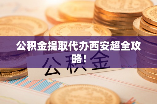 临西公积金提取代办西安超全攻略！