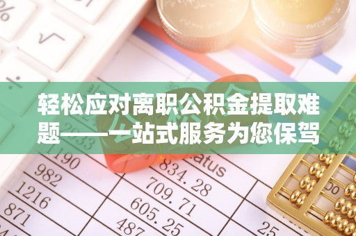 临西轻松应对离职公积金提取难题——一站式服务为您保驾护航