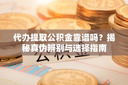 临西代办提取公积金靠谱吗？揭秘真伪辨别与选择指南