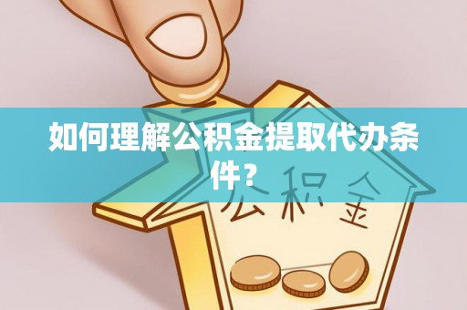 临西如何理解公积金提取代办条件？
