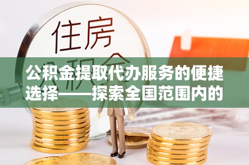 临西公积金提取代办服务的便捷选择——探索全国范围内的优质服务提供商