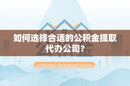 临西如何选择合适的公积金提取代办公司？