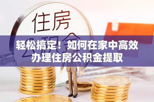 临西轻松搞定！如何在家中高效办理住房公积金提取