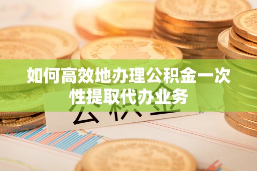 临西如何高效地办理公积金一次性提取代办业务