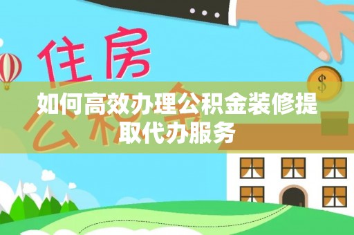 临西如何高效办理公积金装修提取代办服务
