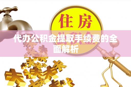 临西代办公积金提取手续费的全面解析