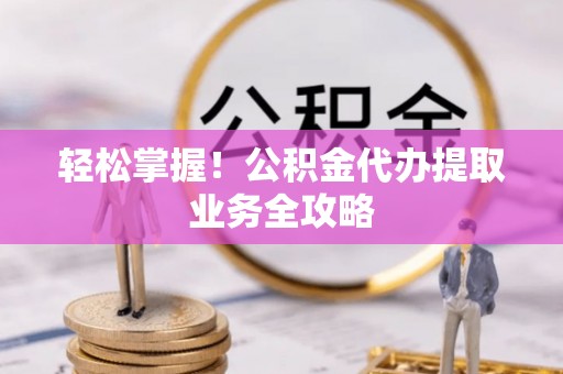 临西轻松掌握！公积金代办提取业务全攻略