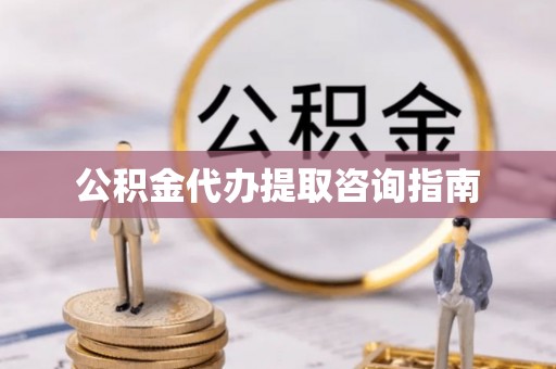 临西公积金代办提取咨询指南