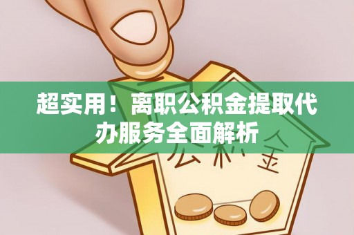临西超实用！离职公积金提取代办服务全面解析