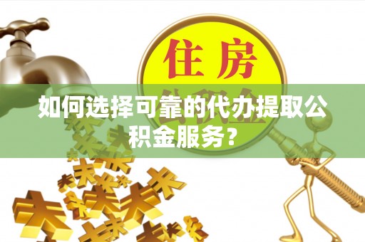 临西如何选择可靠的代办提取公积金服务？