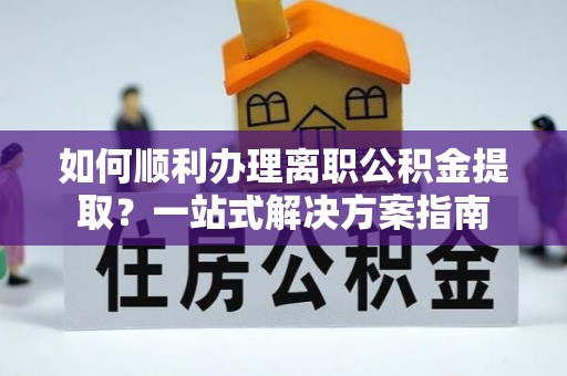 临西如何顺利办理离职公积金提取？一站式解决方案指南