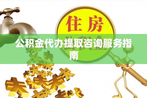 临西公积金代办提取咨询服务指南