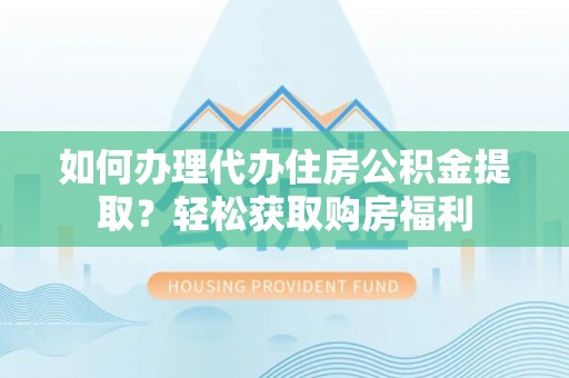 临西如何办理代办住房公积金提取？轻松获取购房福利