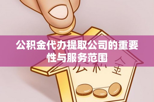 临西公积金代办提取公司的重要性与服务范围
