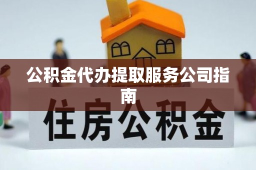 临西公积金代办提取服务公司指南