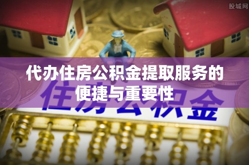 临西代办住房公积金提取服务的便捷与重要性