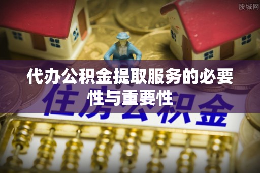 临西代办公积金提取服务的必要性与重要性