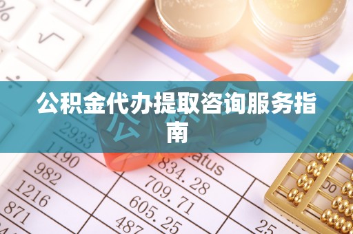 临西公积金代办提取咨询服务指南