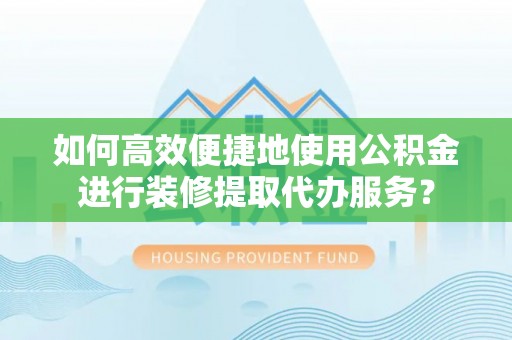 临西如何高效便捷地使用公积金进行装修提取代办服务？