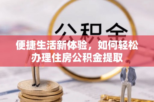 临西便捷生活新体验，如何轻松办理住房公积金提取
