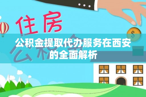 临西公积金提取代办服务在西安的全面解析