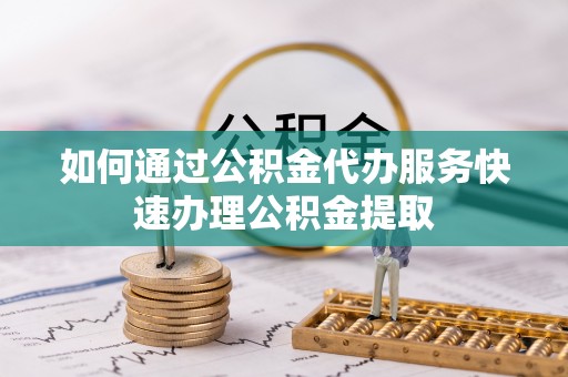 临西如何通过公积金代办服务快速办理公积金提取