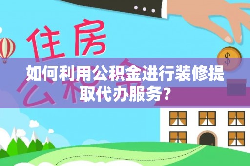 临西如何利用公积金进行装修提取代办服务？