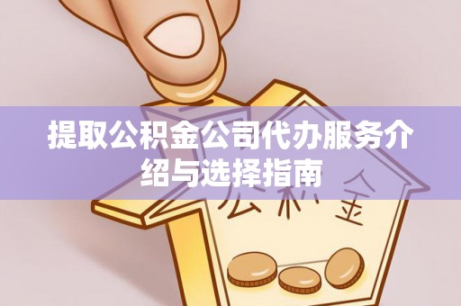 临西提取公积金公司代办服务介绍与选择指南