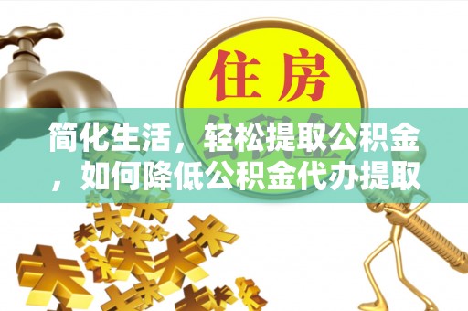 临西简化生活，轻松提取公积金，如何降低公积金代办提取的费用？