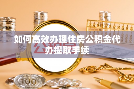临西如何高效办理住房公积金代办提取手续
