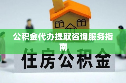 临西公积金代办提取咨询服务指南