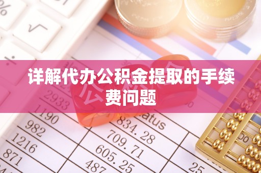 临西详解代办公积金提取的手续费问题