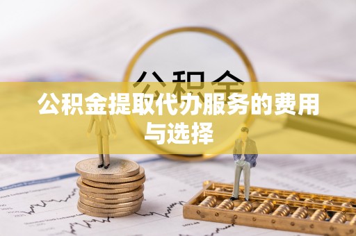 临西公积金提取代办服务的费用与选择