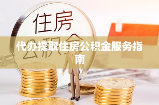 临西代办提取住房公积金服务指南