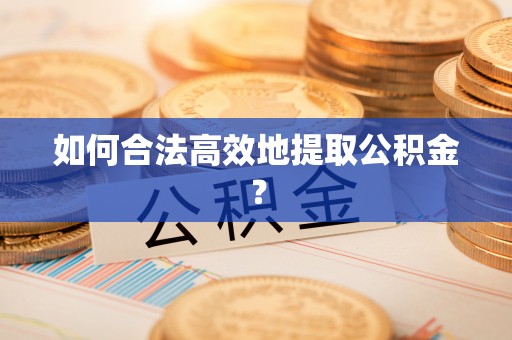 临西如何合法高效地提取公积金？