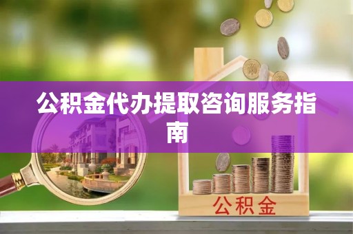 临西公积金代办提取咨询服务指南