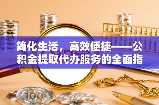 临西简化生活，高效便捷——公积金提取代办服务的全面指南