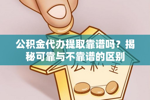 临西公积金代办提取靠谱吗？揭秘可靠与不靠谱的区别