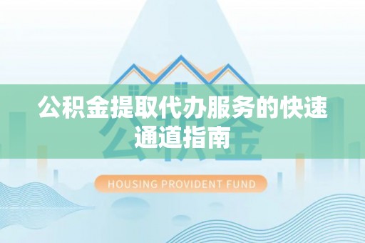 临西公积金提取代办服务的快速通道指南