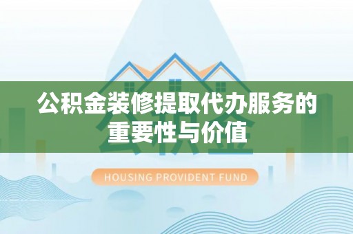 临西公积金装修提取代办服务的重要性与价值