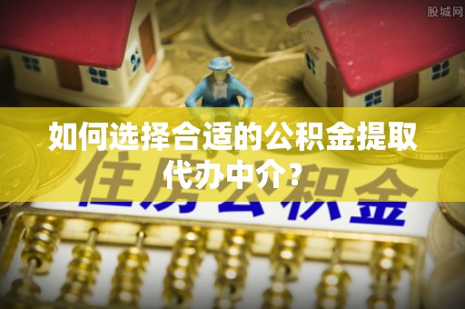 临西如何选择合适的公积金提取代办中介？