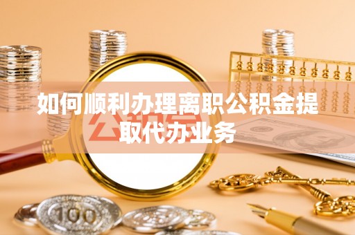 临西如何顺利办理离职公积金提取代办业务