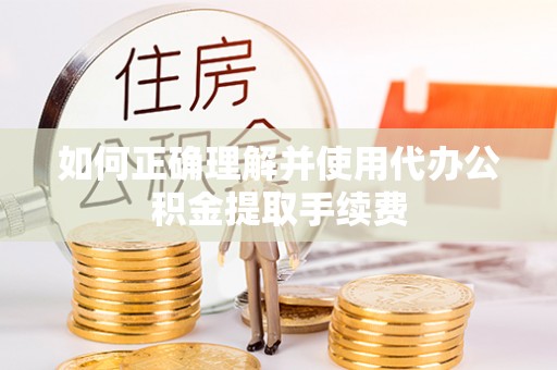 临西如何正确理解并使用代办公积金提取手续费