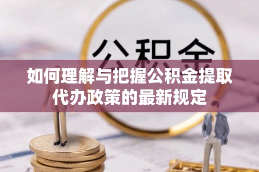 临西如何理解与把握公积金提取代办政策的最新规定