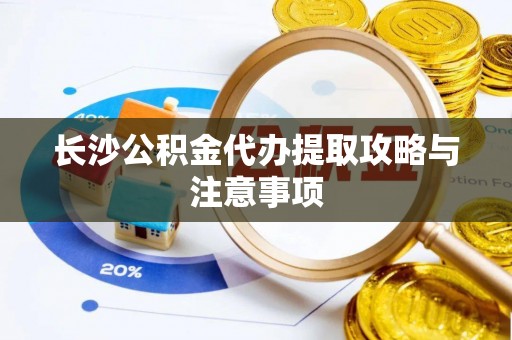 临西长沙公积金代办提取攻略与注意事项